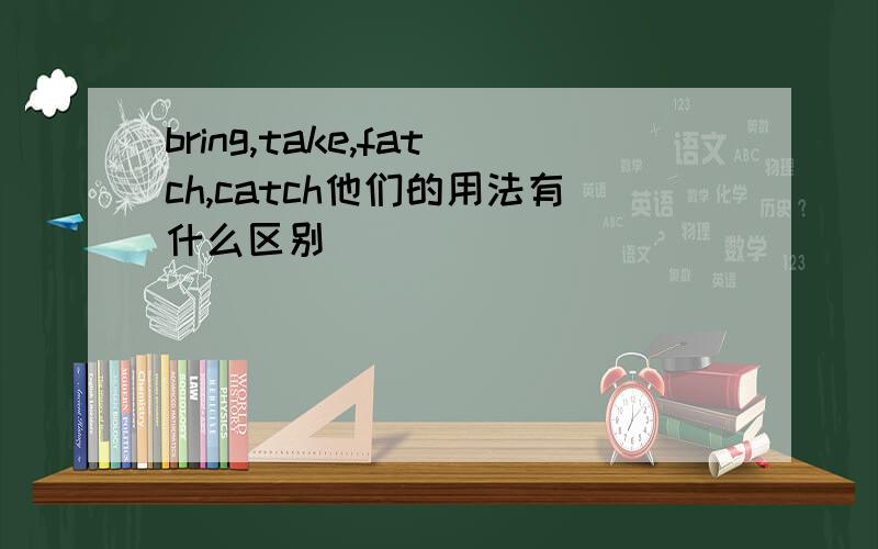 bring,take,fatch,catch他们的用法有什么区别