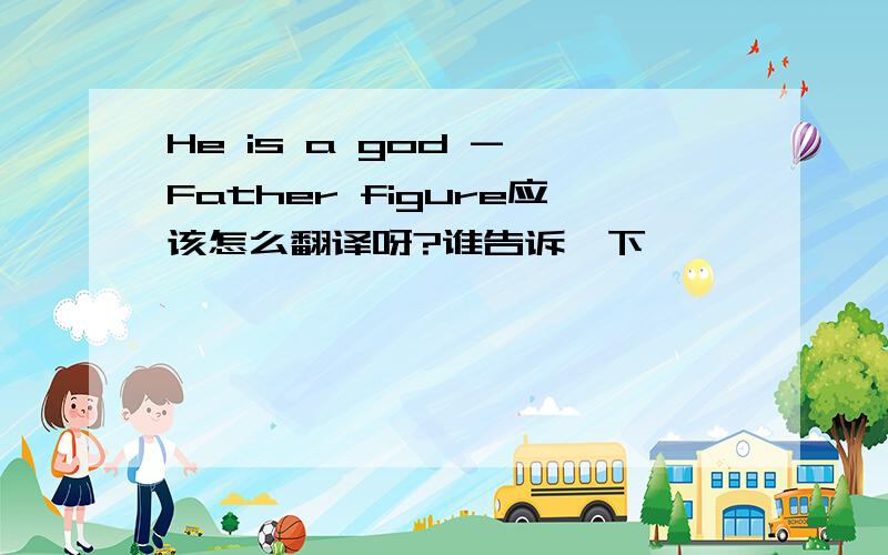 He is a god - Father figure应该怎么翻译呀?谁告诉一下,