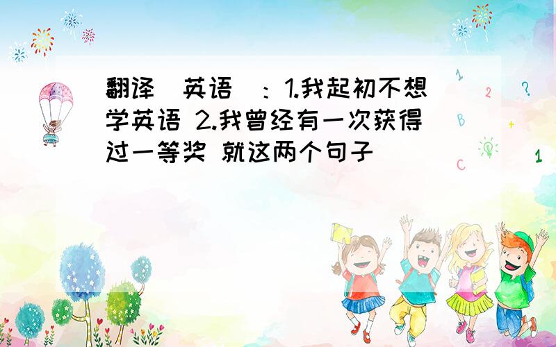 翻译（英语）：1.我起初不想学英语 2.我曾经有一次获得过一等奖 就这两个句子