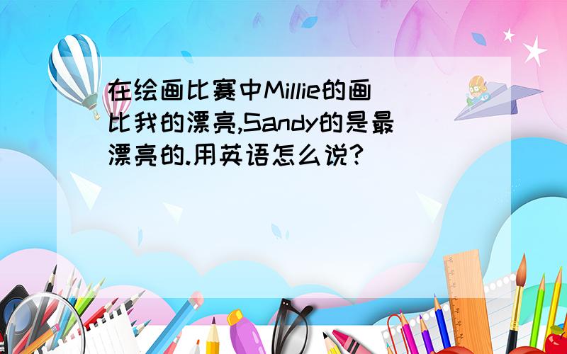 在绘画比赛中Millie的画比我的漂亮,Sandy的是最漂亮的.用英语怎么说?