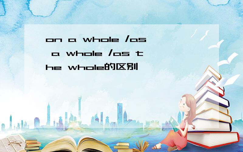 on a whole /as a whole /as the whole的区别