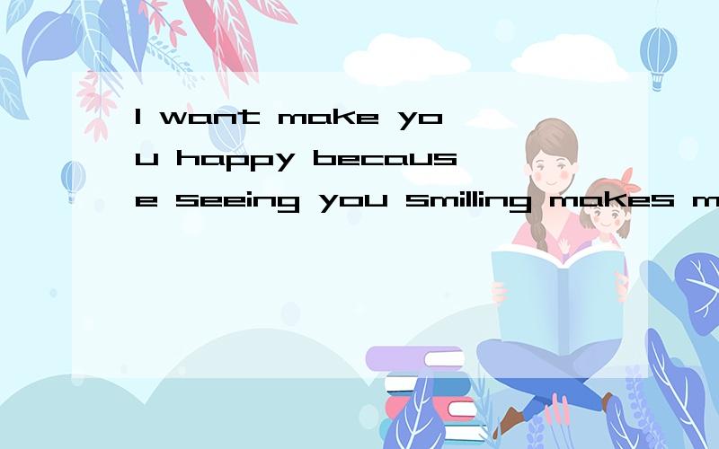 I want make you happy because seeing you smilling makes me happy!(什么意思)大家帮帮忙啊!谢谢了!