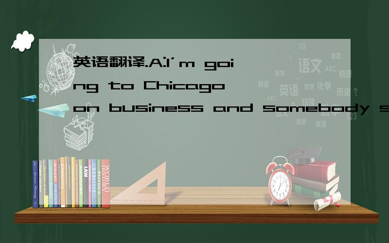 英语翻译.A:I’m going to Chicago on business and somebody said you were the right person to talkto about what I can do there for fun.B:You bet I am.But I hope you’ve got at least a month.