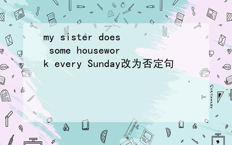 my sister does some housework every Sunday改为否定句