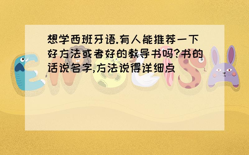 想学西班牙语.有人能推荐一下好方法或者好的教导书吗?书的话说名字,方法说得详细点