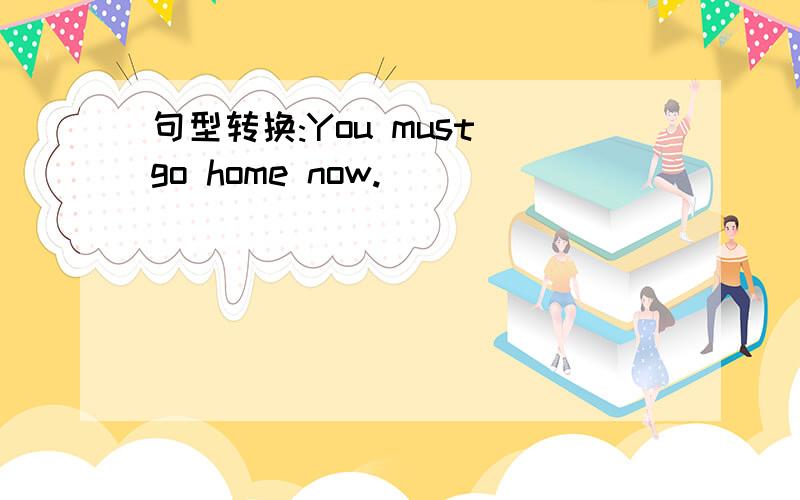 句型转换:You must go home now.