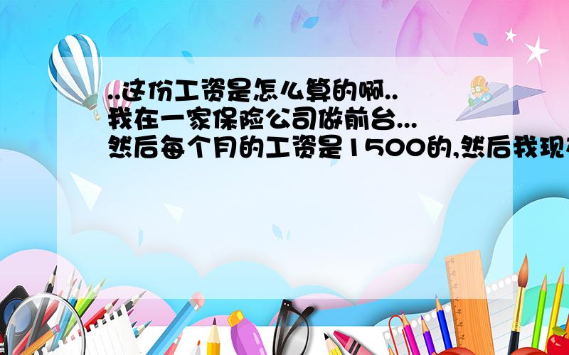 ..这份工资是怎么算的啊..我在一家保险公司做前台...然后每个月的工资是1500的,然后我现在才上班了两个月,上个月的工资拿了1400多,而这个月只拿了800多,为什么会这样的...工资条写着应发金