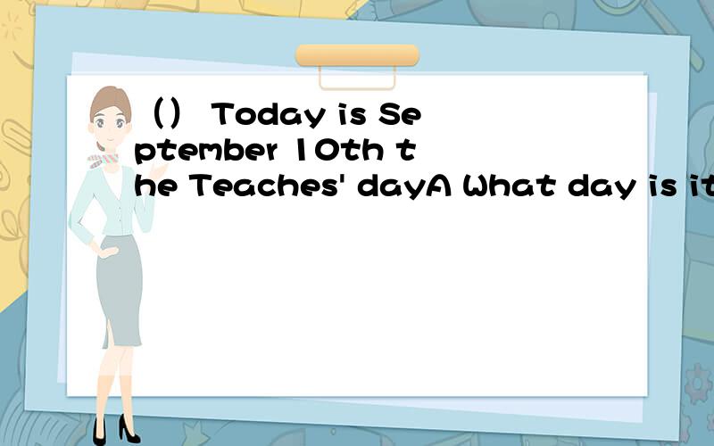 （） Today is September 10th the Teaches' dayA What day is it today BIs it Teaches' Day today C What is the date today.D When is Teaches' Day
