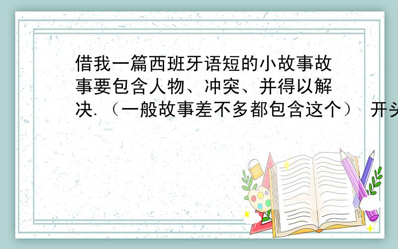 借我一篇西班牙语短的小故事故事要包含人物、冲突、并得以解决.（一般故事差不多都包含这个） 开头现在时,中间过去时,结尾来一句将来时（可以是一种希望、劝导.） 急.真来不及了.一