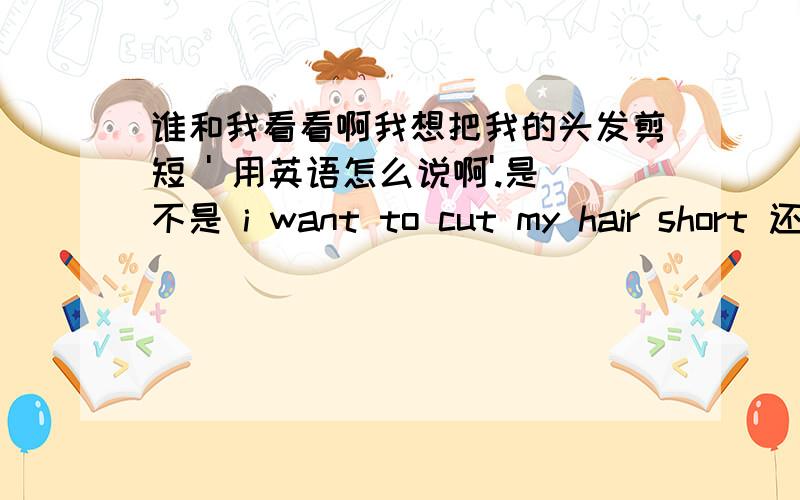 谁和我看看啊我想把我的头发剪短 ' 用英语怎么说啊'.是不是 i want to cut my hair short 还是I want to shorten my hair or.那个对啊 如果不对 帮我改下'.形容词能不能放在名词后面啊 能不能给我个例子 .