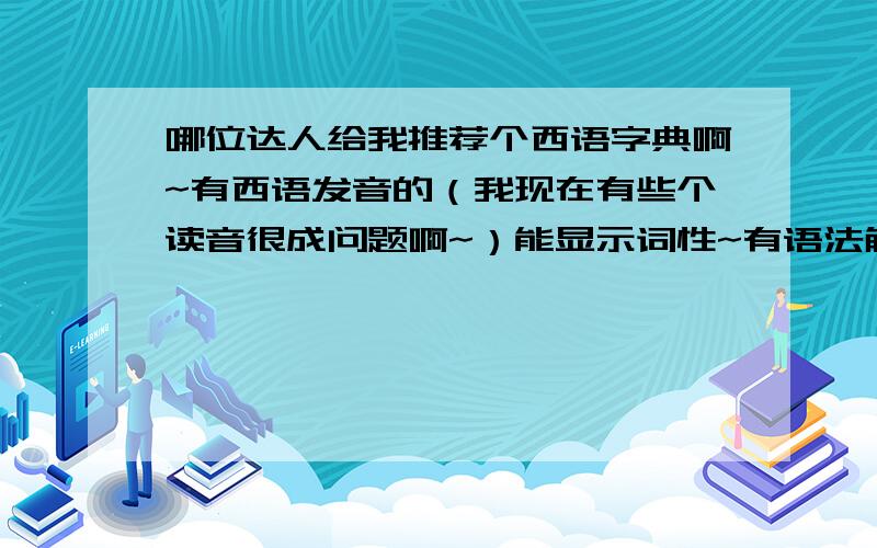 哪位达人给我推荐个西语字典啊~有西语发音的（我现在有些个读音很成问题啊~）能显示词性~有语法解释并带有例句的~或者是你们认为好的~