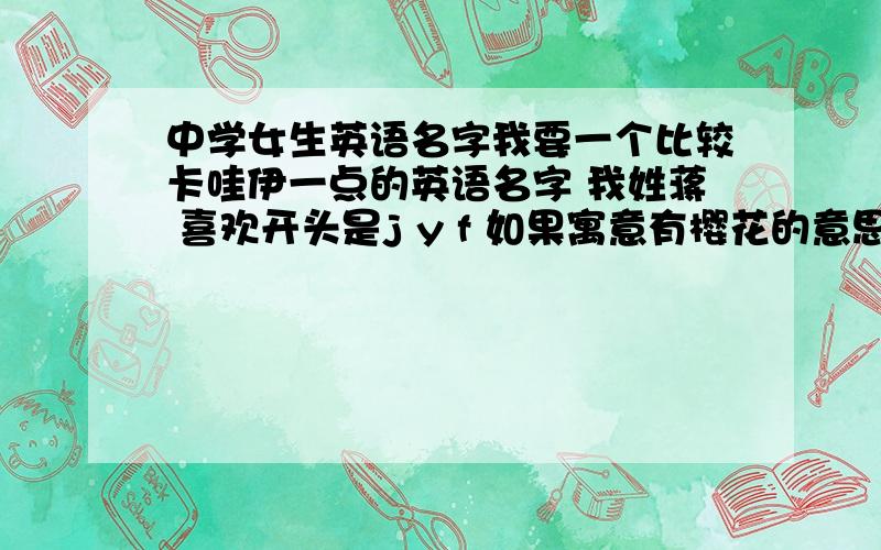 中学女生英语名字我要一个比较卡哇伊一点的英语名字 我姓蒋 喜欢开头是j y f 如果寓意有樱花的意思的最好 比较好听 好读