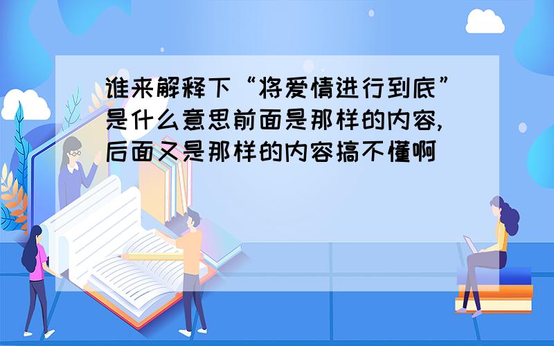 谁来解释下“将爱情进行到底”是什么意思前面是那样的内容,后面又是那样的内容搞不懂啊