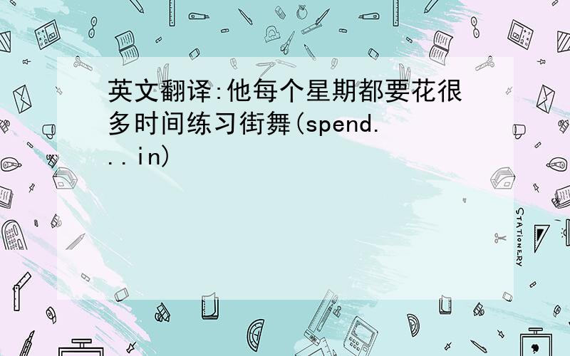 英文翻译:他每个星期都要花很多时间练习街舞(spend...in)