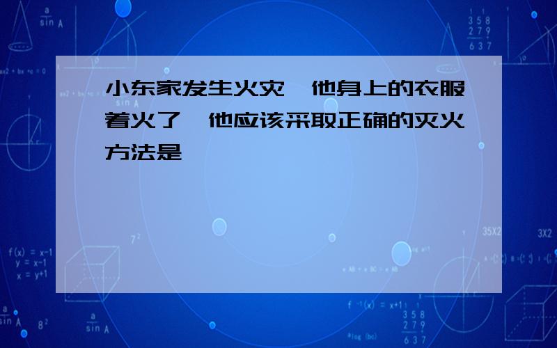 小东家发生火灾,他身上的衣服着火了,他应该采取正确的灭火方法是