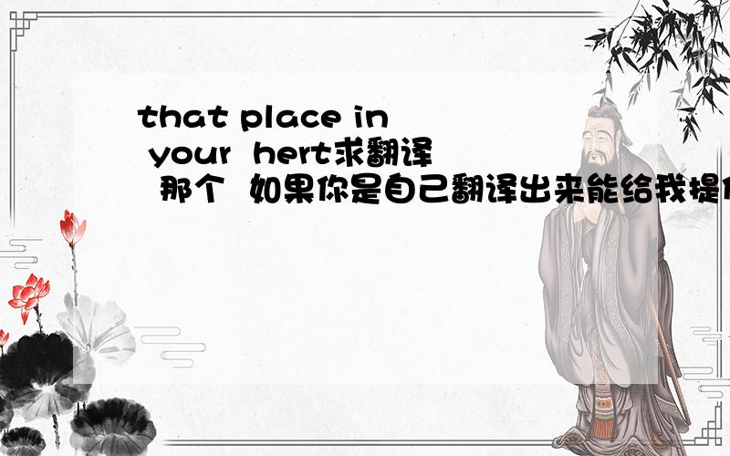 that place in  your  hert求翻译  那个  如果你是自己翻译出来能给我提供一下唱这个歌的人吗不用见笑  你翻译的挺好就是缺点东西