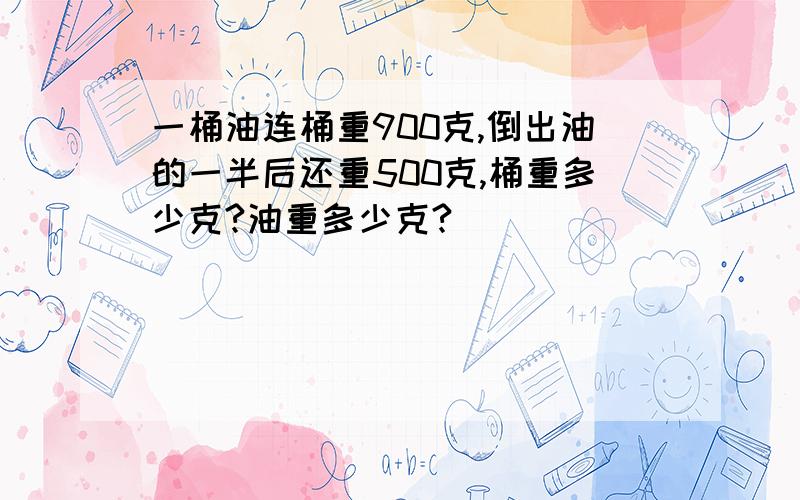 一桶油连桶重900克,倒出油的一半后还重500克,桶重多少克?油重多少克?