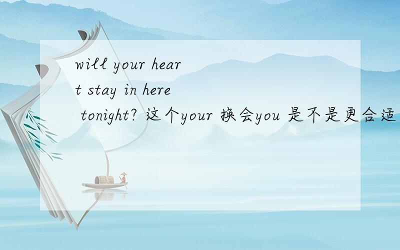 will your heart stay in here tonight? 这个your 换会you 是不是更合适一些?我用这句话意思是想表明,今夜你的心是否会停留在我这里.当然有更好的翻译也请指教一下