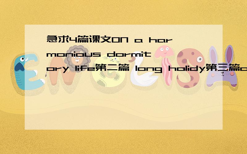 急求4篇课文ON a harmonious dormitory life第二篇 long holidy第三篇on-compus college student marriage第四篇my view on examimation