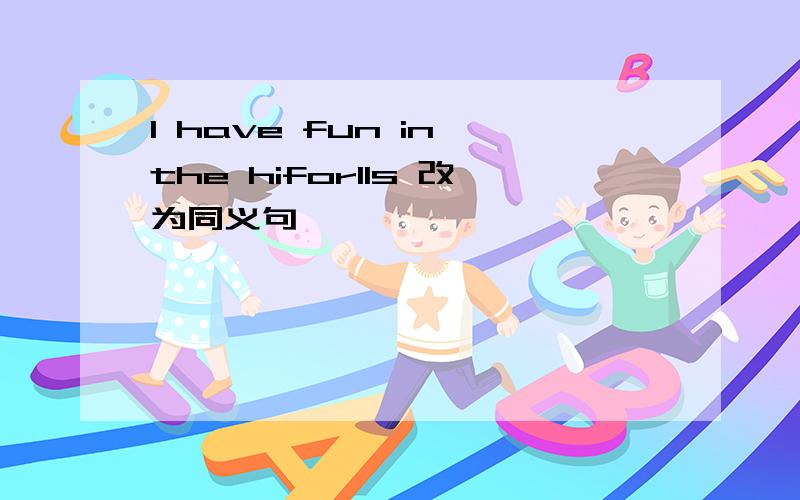 I have fun in the hiforlls 改为同义句