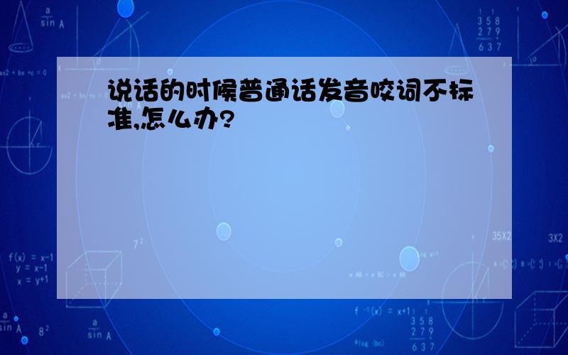 说话的时候普通话发音咬词不标准,怎么办?