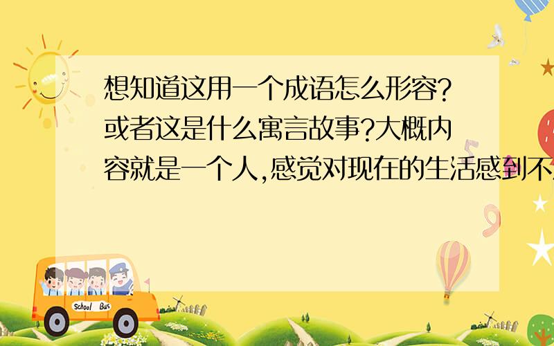 想知道这用一个成语怎么形容?或者这是什么寓言故事?大概内容就是一个人,感觉对现在的生活感到不满,然后做了一个梦,梦见他以为自己想要的满意的生活,但是在梦中发现自己想要的生活并