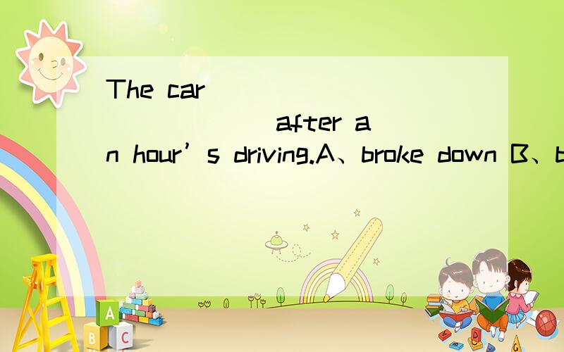 The car ____________ after an hour’s driving.A、broke down B、broke out C、broke into D、broke up