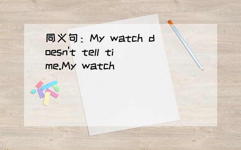 同义句：My watch doesn't tell time.My watch  _____  _____.