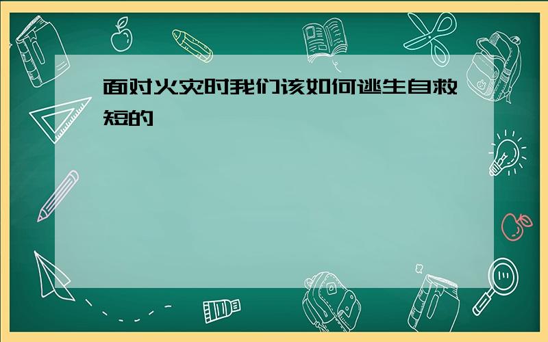 面对火灾时我们该如何逃生自救短的