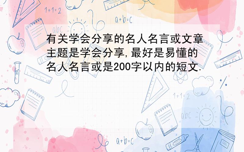 有关学会分享的名人名言或文章主题是学会分享,最好是易懂的名人名言或是200字以内的短文.