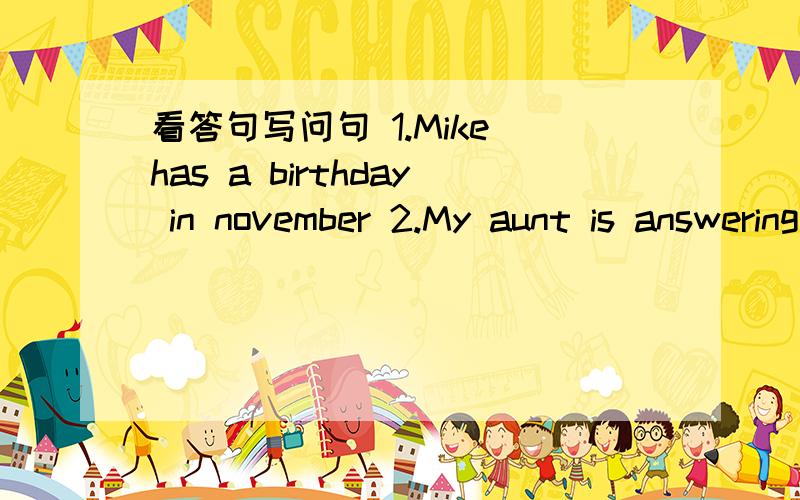 看答句写问句 1.Mike has a birthday in november 2.My aunt is answering the phone.