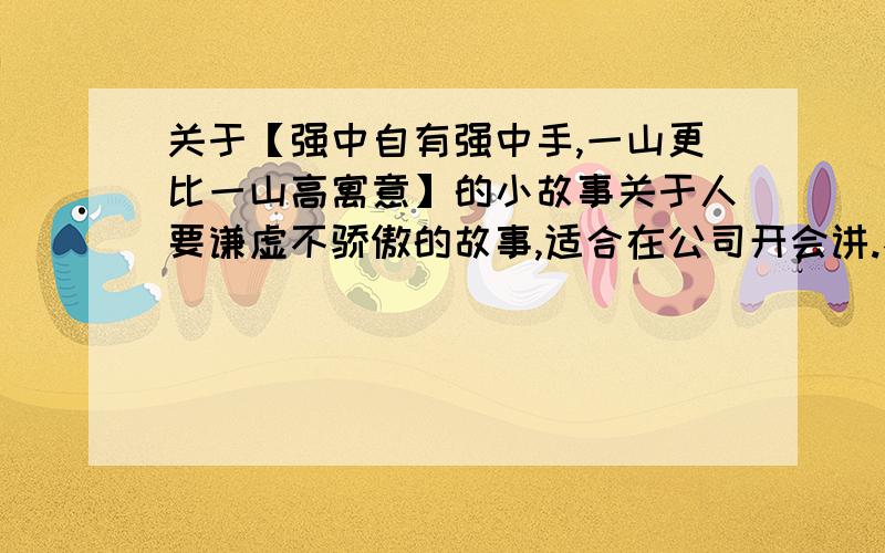 关于【强中自有强中手,一山更比一山高寓意】的小故事关于人要谦虚不骄傲的故事,适合在公司开会讲.不要太长.以为给成年人讲.最好有些深度