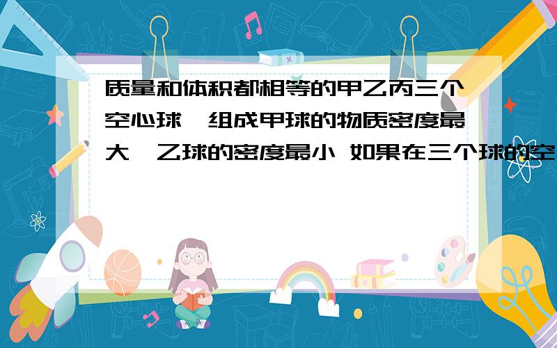 质量和体积都相等的甲乙丙三个空心球,组成甲球的物质密度最大,乙球的密度最小 如果在三个球的空心部分注满酒精,则__球的质量最小