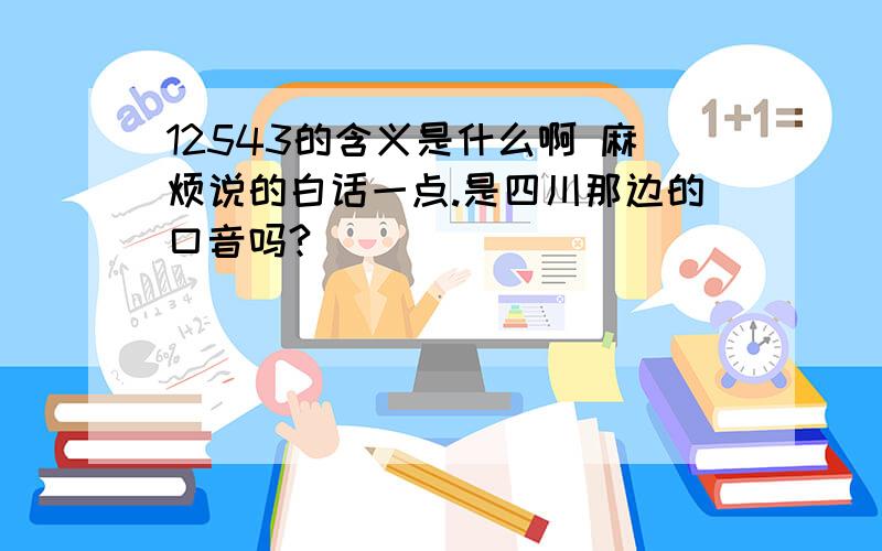 12543的含义是什么啊 麻烦说的白话一点.是四川那边的口音吗?