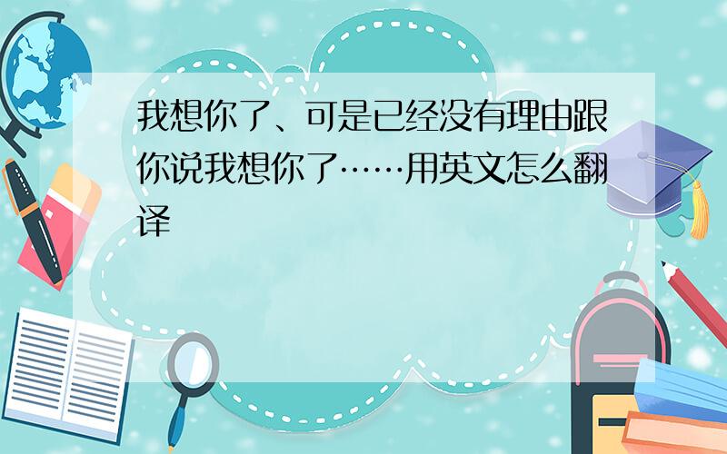 我想你了、可是已经没有理由跟你说我想你了……用英文怎么翻译