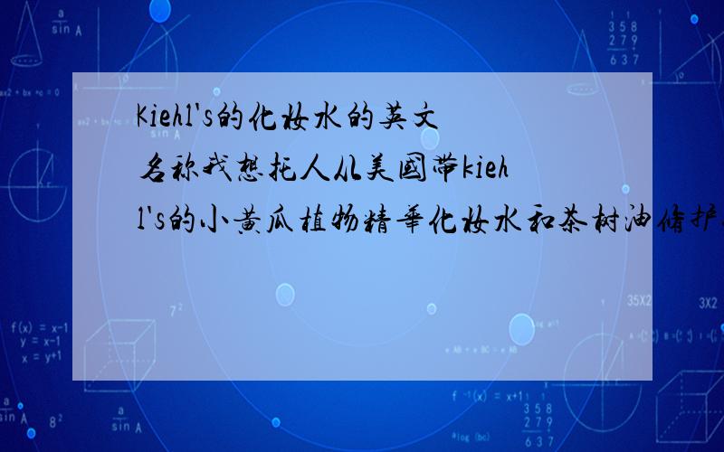 Kiehl's的化妆水的英文名称我想托人从美国带kiehl's的小黄瓜植物精华化妆水和茶树油修护化妆水,可是不知道英文名称,麻烦有知道的朋友帮个忙指教一下,