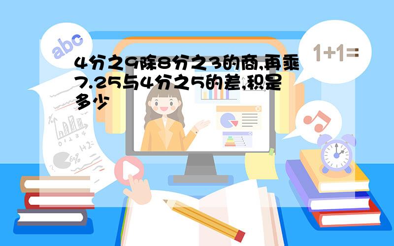 4分之9除8分之3的商,再乘7.25与4分之5的差,积是多少