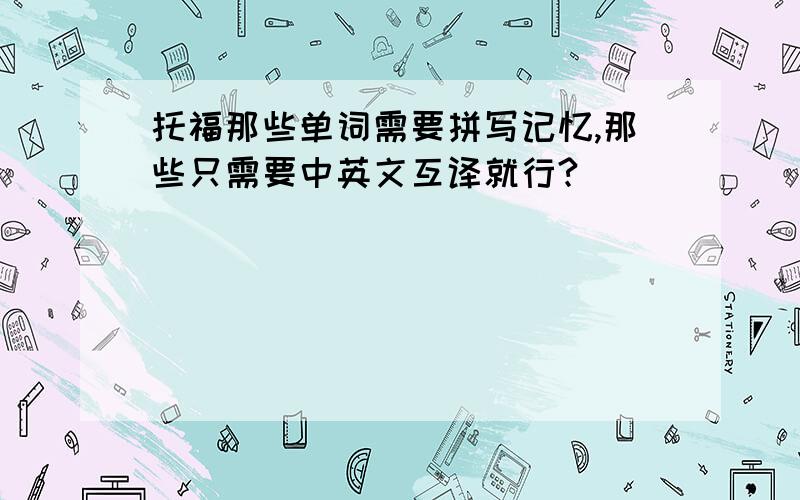 托福那些单词需要拼写记忆,那些只需要中英文互译就行?