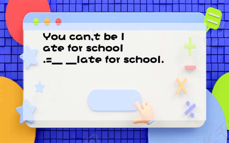 You can,t be late for school.=＿ ＿late for school.