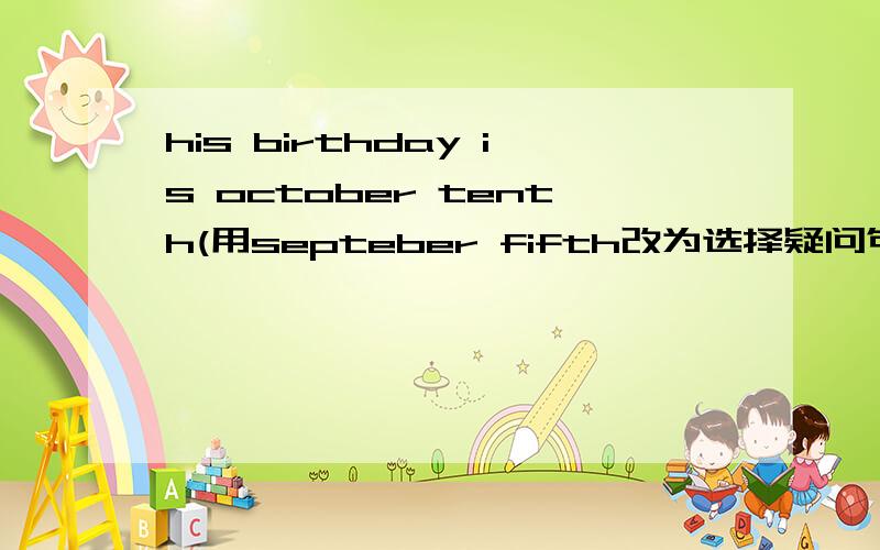 his birthday is october tenth(用septeber fifth改为选择疑问句)