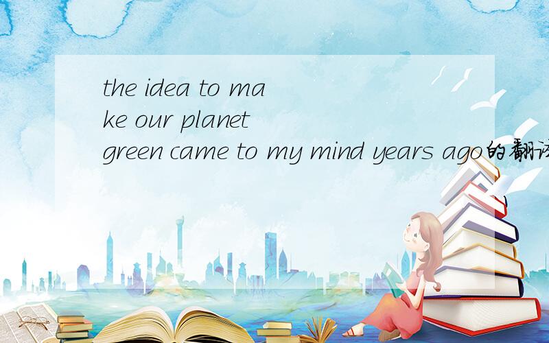 the idea to make our planet green came to my mind years ago的翻译