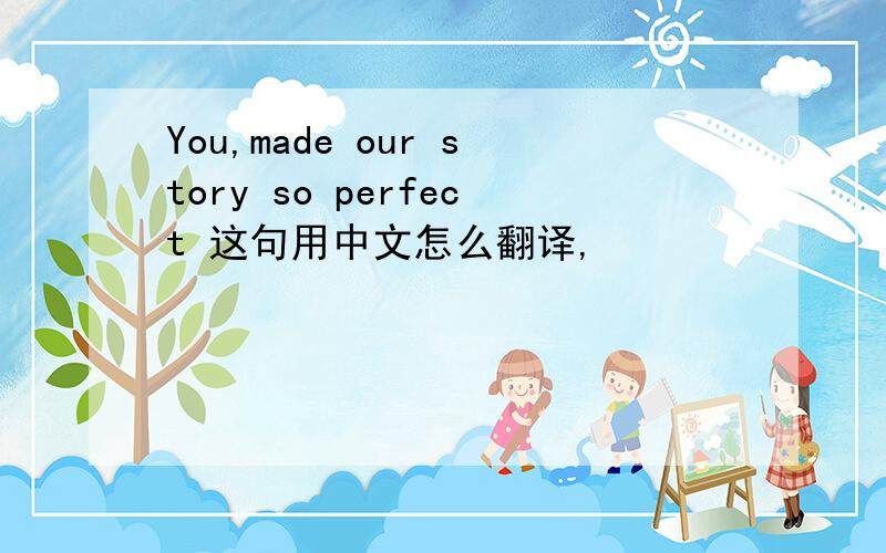 You,made our story so perfect 这句用中文怎么翻译,