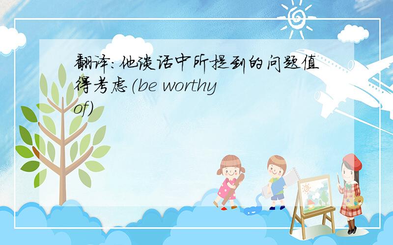 翻译：他谈话中所提到的问题值得考虑（be worthy of）