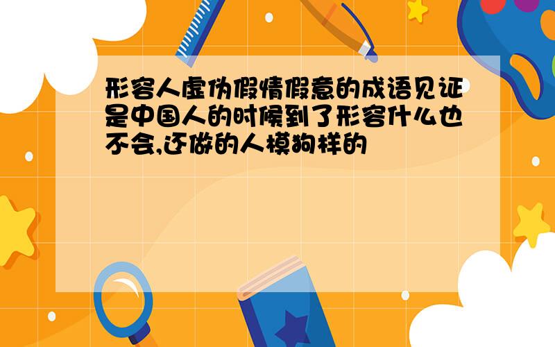 形容人虚伪假情假意的成语见证是中国人的时候到了形容什么也不会,还做的人模狗样的