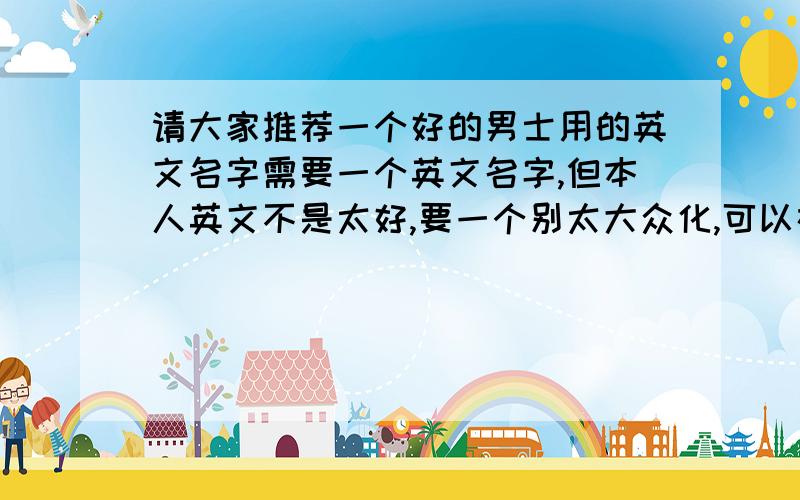 请大家推荐一个好的男士用的英文名字需要一个英文名字,但本人英文不是太好,要一个别太大众化,可以在正式场合用.最好附上中文翻译,