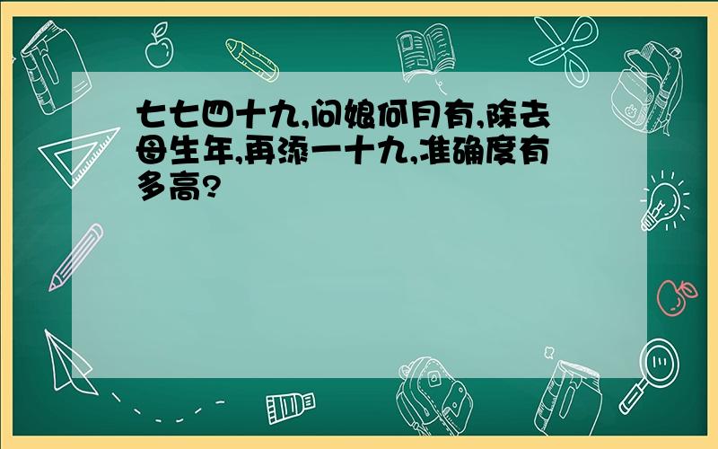 七七四十九,问娘何月有,除去母生年,再添一十九,准确度有多高?