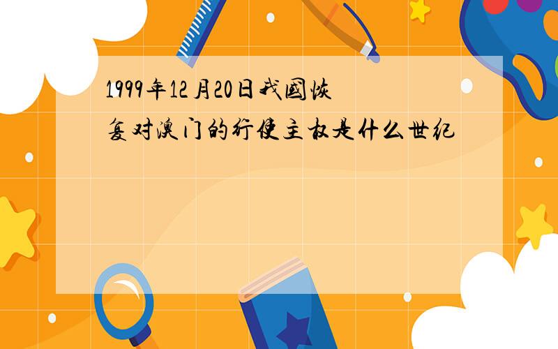 1999年12月20日我国恢复对澳门的行使主权是什么世纪