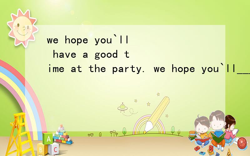 we hope you`ll have a good time at the party. we hope you`ll______ _______at the party.