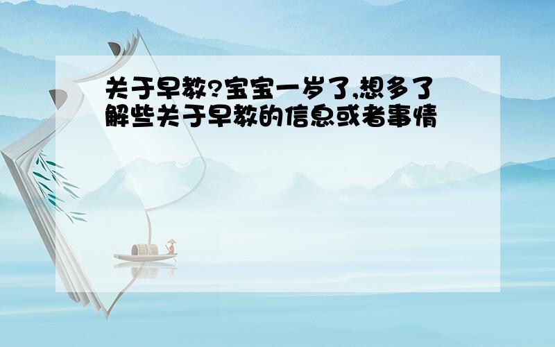 关于早教?宝宝一岁了,想多了解些关于早教的信息或者事情