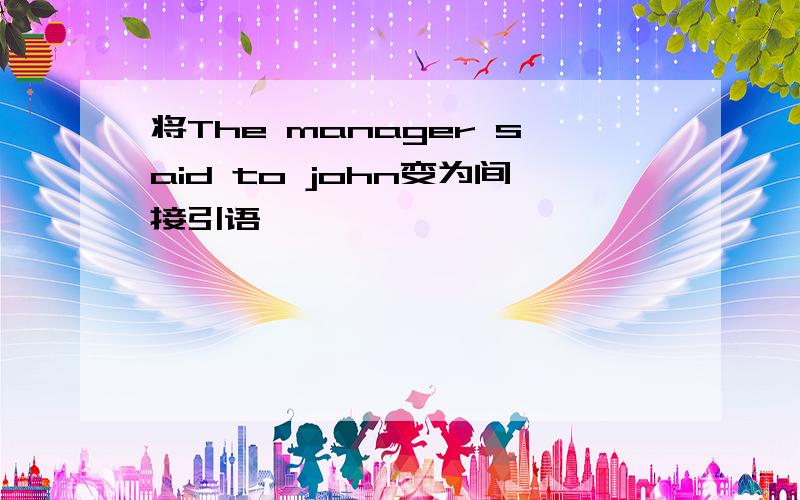 将The manager said to john变为间接引语